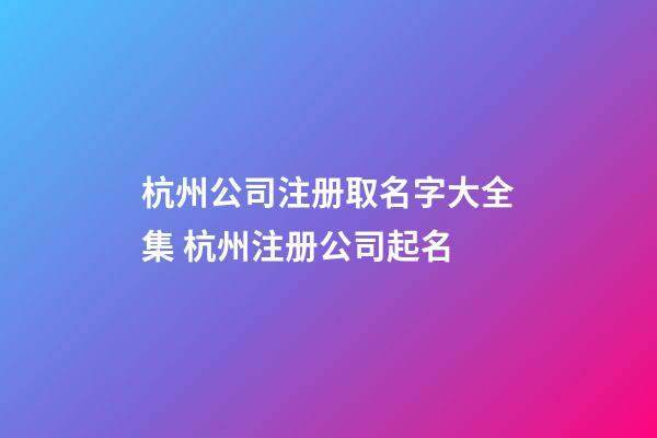 杭州公司注册取名字大全集 杭州注册公司起名-第1张-公司起名-玄机派
